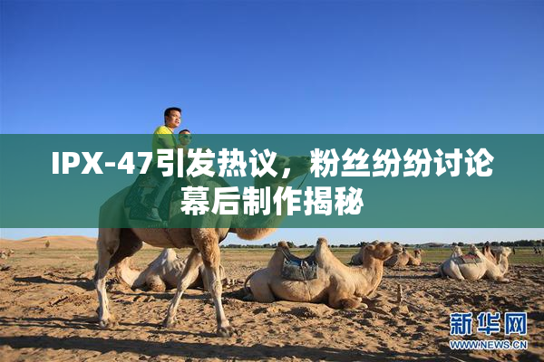 IPX-47引发热议，粉丝纷纷讨论幕后制作揭秘