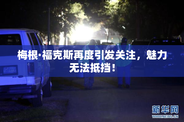 梅根·福克斯再度引发关注，魅力无法抵挡！