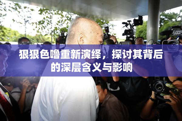 狠狠色噜重新演绎，探讨其背后的深层含义与影响