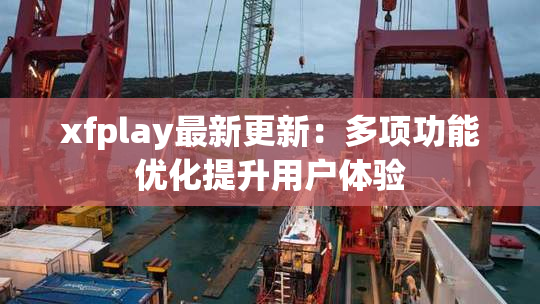 xfplay最新更新：多项功能优化提升用户体验