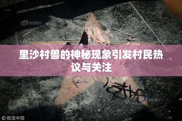 里沙村兽的神秘现象引发村民热议与关注