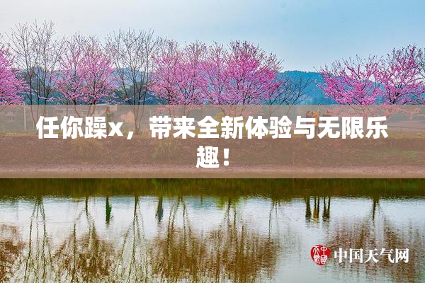 任你躁x，带来全新体验与无限乐趣！