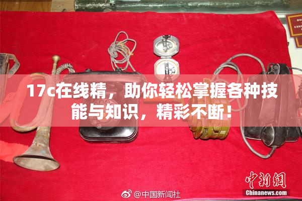 17c在线精，助你轻松掌握各种技能与知识，精彩不断！