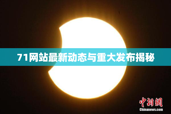 71网站最新动态与重大发布揭秘