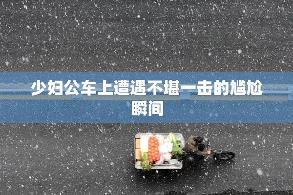 少妇公车上遭遇不堪一击的尴尬瞬间