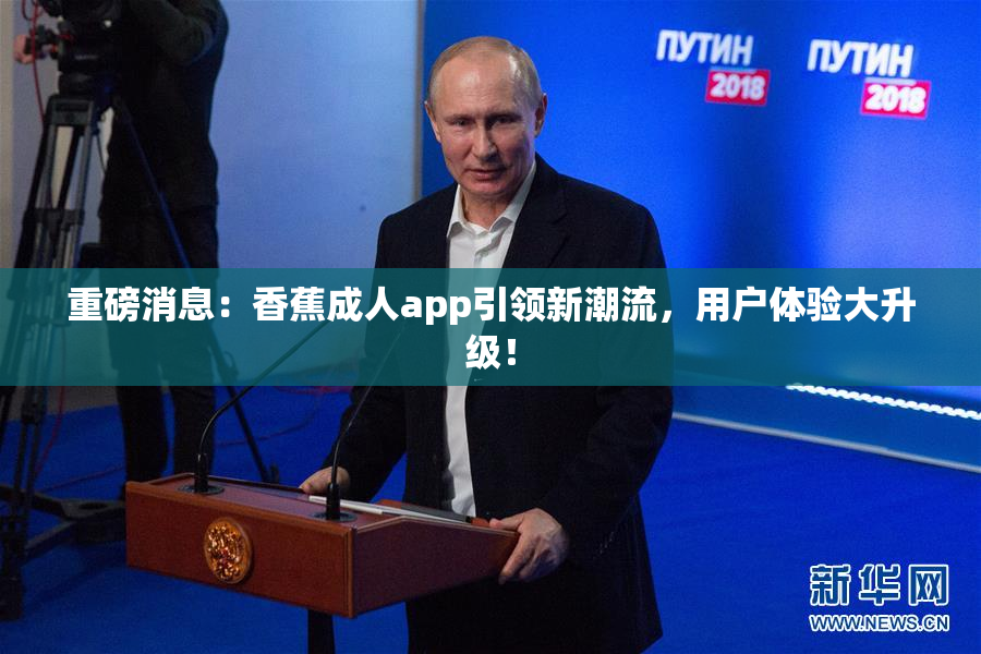 重磅消息：香蕉成人app引领新潮流，用户体验大升级！