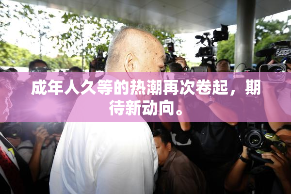 成年人久等的热潮再次卷起，期待新动向。