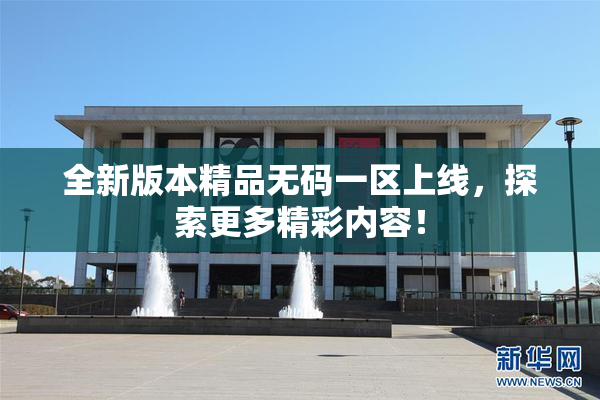 全新版本精品无码一区上线，探索更多精彩内容！