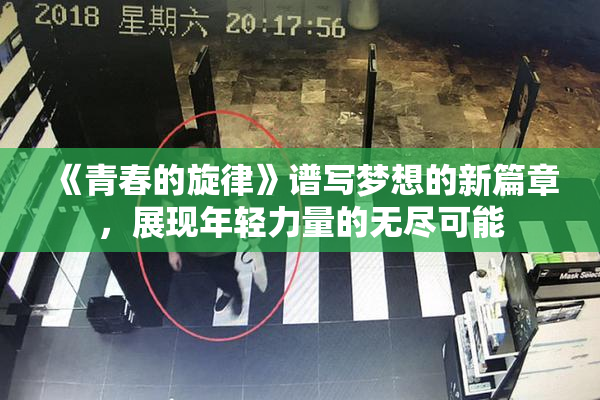 《青春的旋律》谱写梦想的新篇章，展现年轻力量的无尽可能