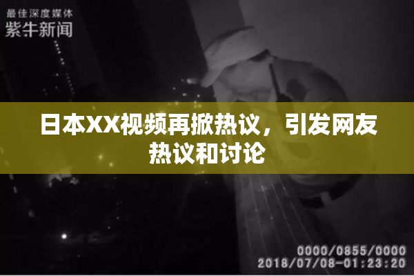 日本XX视频再掀热议，引发网友热议和讨论