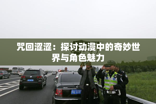 咒回涩涩：探讨动漫中的奇妙世界与角色魅力