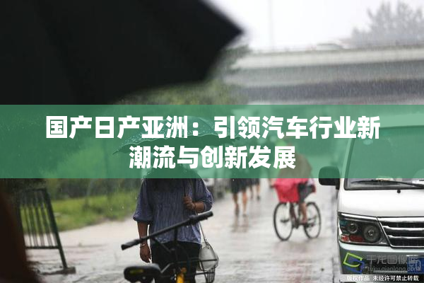 国产日产亚洲：引领汽车行业新潮流与创新发展