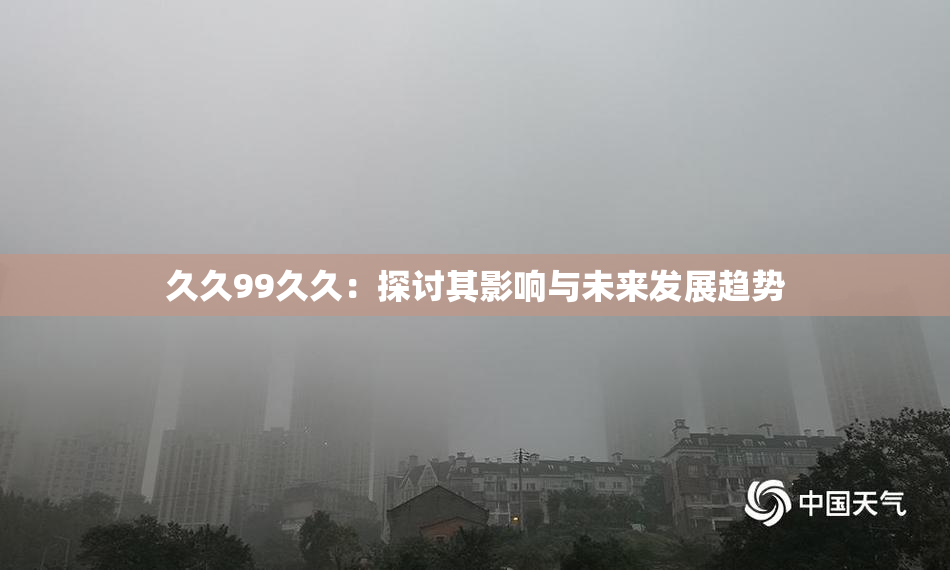 久久99久久：探讨其影响与未来发展趋势