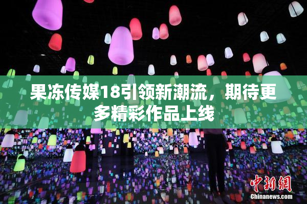 果冻传媒18引领新潮流，期待更多精彩作品上线