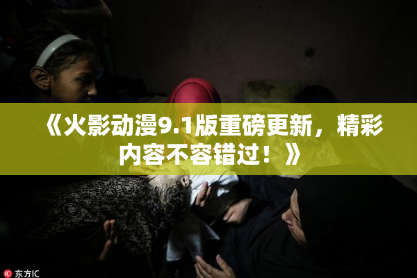 《火影动漫9.1版重磅更新，精彩内容不容错过！》