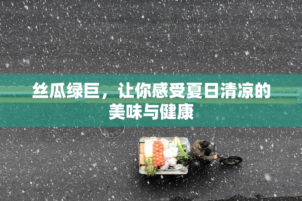 丝瓜绿巨，让你感受夏日清凉的美味与健康