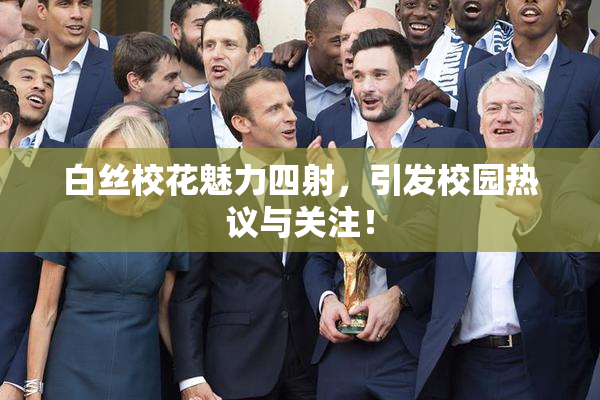 白丝校花魅力四射，引发校园热议与关注！