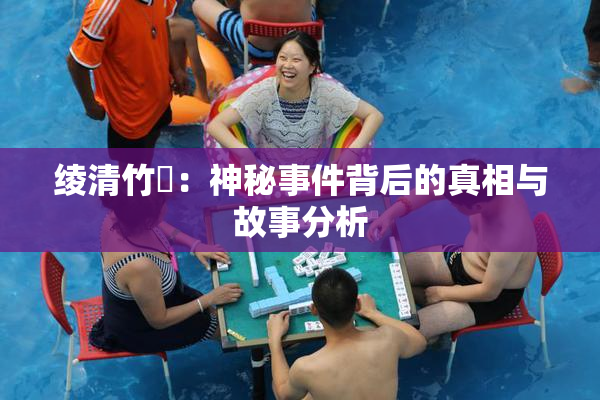 绫清竹婬：神秘事件背后的真相与故事分析