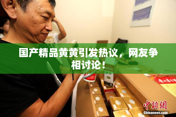 国产精品黄黄引发热议，网友争相讨论！
