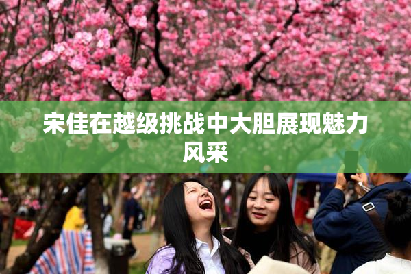 宋佳在越级挑战中大胆展现魅力风采