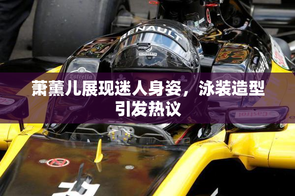 萧薰儿展现迷人身姿，泳装造型引发热议