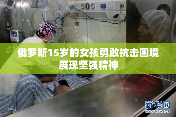 俄罗斯15岁的女孩勇敢抗击困境展现坚强精神