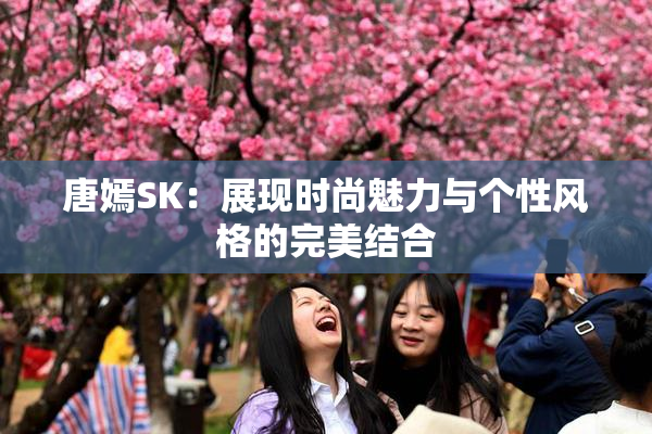 唐嫣SK：展现时尚魅力与个性风格的完美结合
