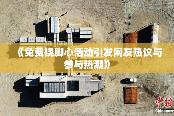 《免费挠脚心活动引发网友热议与参与热潮》