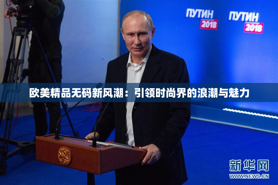 欧美精品无码新风潮：引领时尚界的浪潮与魅力