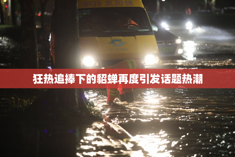 狂热追捧下的貂蝉再度引发话题热潮