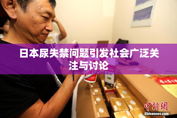 日本尿失禁问题引发社会广泛关注与讨论