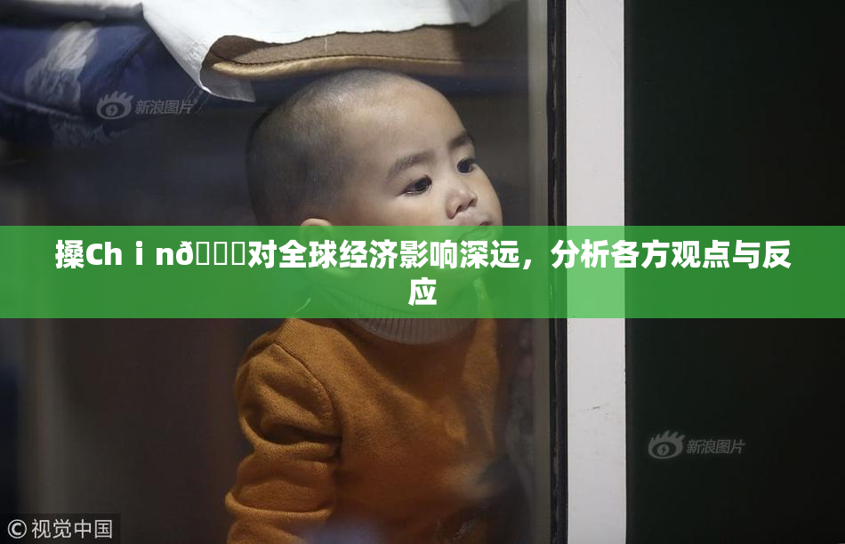 搡Chⅰn🈚对全球经济影响深远，分析各方观点与反应