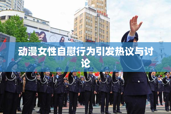 动漫女性自慰行为引发热议与讨论