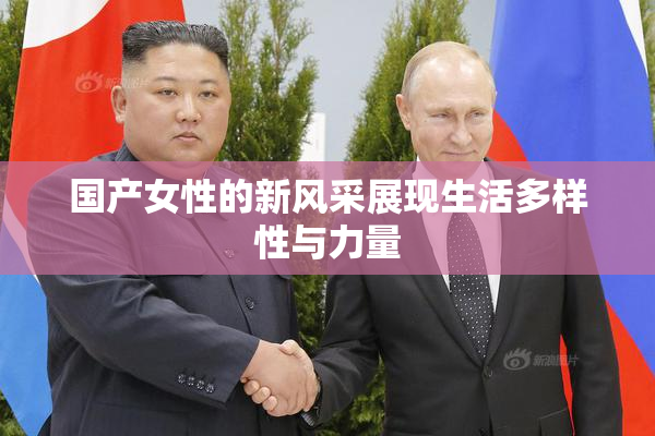 国产女性的新风采展现生活多样性与力量
