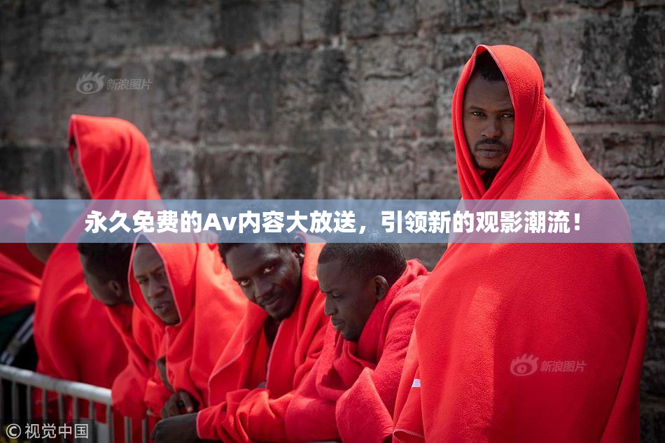 永久免费的Av内容大放送，引领新的观影潮流！
