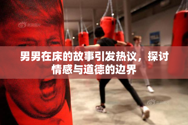 男男在床的故事引发热议，探讨情感与道德的边界
