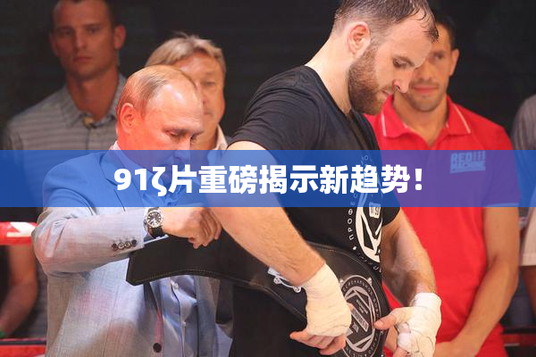 91ζ片重磅揭示新趋势！
