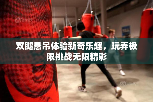 双腿悬吊体验新奇乐趣，玩弄极限挑战无限精彩