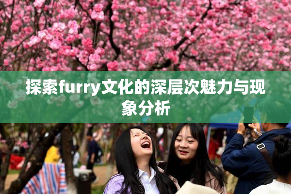 探索furry文化的深层次魅力与现象分析