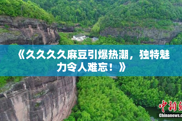 《久久久久麻豆引爆热潮，独特魅力令人难忘！》