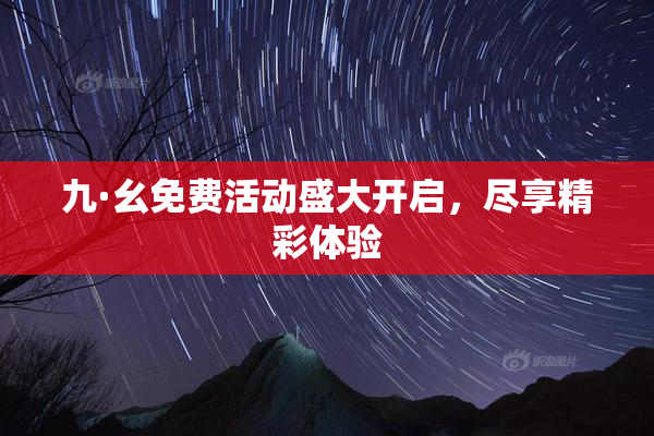 九·幺免费活动盛大开启，尽享精彩体验