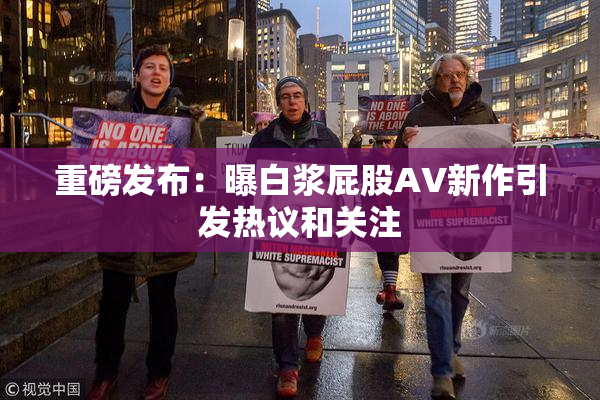 重磅发布：曝白浆屁股AV新作引发热议和关注