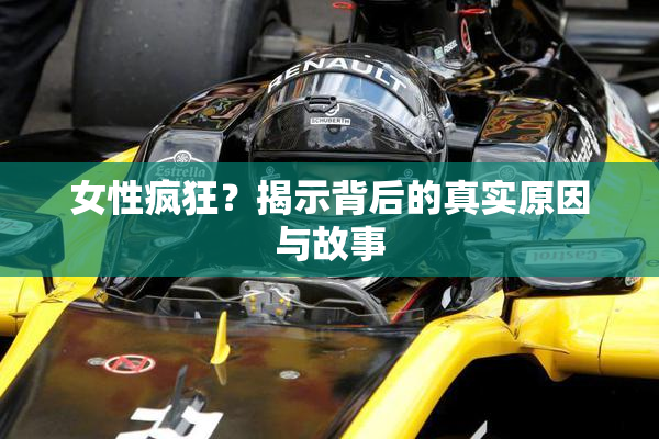 女性疯狂？揭示背后的真实原因与故事