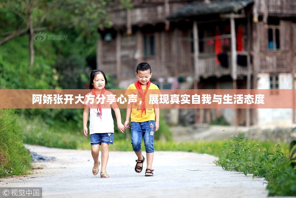 阿娇张开大方分享心声，展现真实自我与生活态度