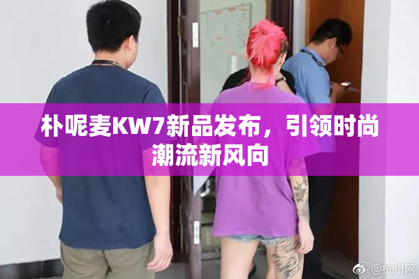 朴呢麦KW7新品发布，引领时尚潮流新风向