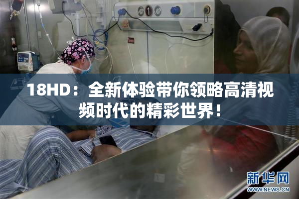 18HD：全新体验带你领略高清视频时代的精彩世界！