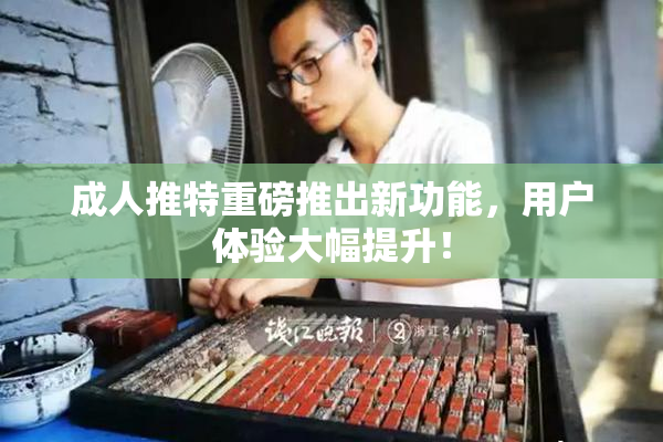 成人推特重磅推出新功能，用户体验大幅提升！