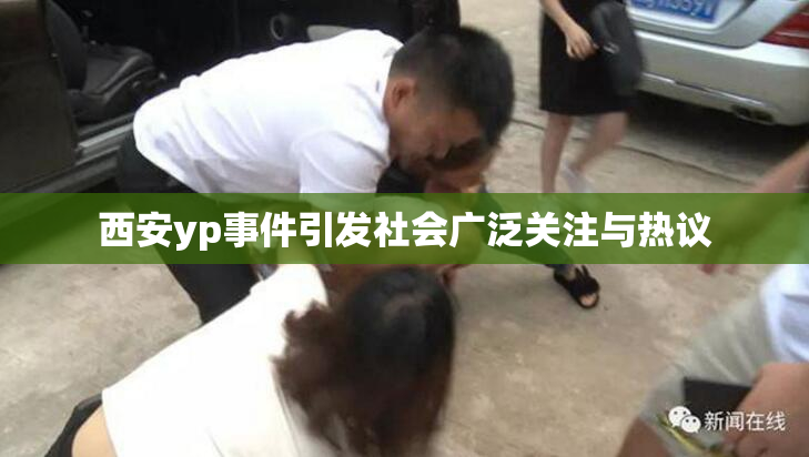 西安yp事件引发社会广泛关注与热议