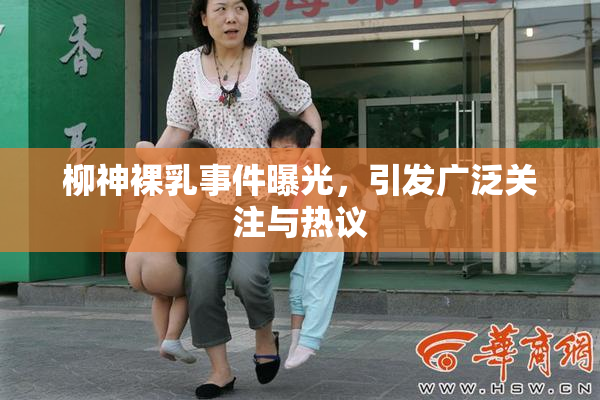 柳神裸乳事件曝光，引发广泛关注与热议