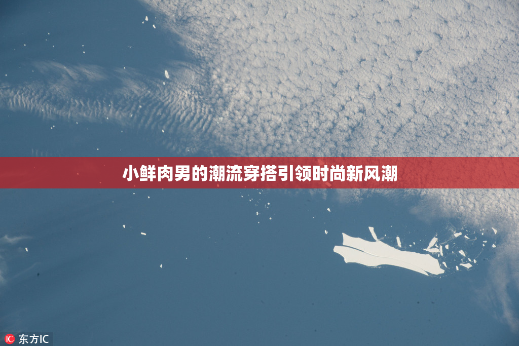 小鲜肉男的潮流穿搭引领时尚新风潮